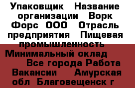 Упаковщик › Название организации ­ Ворк Форс, ООО › Отрасль предприятия ­ Пищевая промышленность › Минимальный оклад ­ 24 000 - Все города Работа » Вакансии   . Амурская обл.,Благовещенск г.